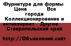 Фурнитура для формы › Цена ­ 1 499 - Все города Коллекционирование и антиквариат » Другое   . Ставропольский край